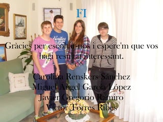 Gràcies per escoltar-nos i espere'm que vos
hagi resultat interessant.
Carolina Renskers Sánchez
Miguel Ángel García López
Javier Gregorio Ramiro
Víctor Torres Ribes
FI
 