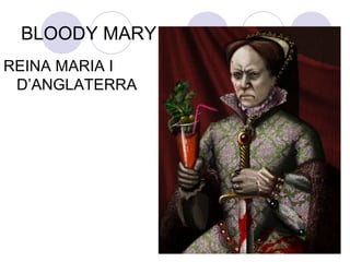 BLOODY MARY
REINA MARIA I
D’ANGLATERRA
 