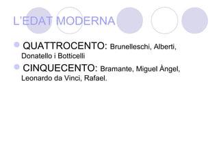 L’EDAT MODERNA
QUATTROCENTO: Brunelleschi, Alberti,
Donatello i Botticelli
CINQUECENTO: Bramante, Miguel Àngel,
Leonardo da Vinci, Rafael.
 