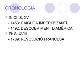 CRONOLOGIA
INICI: S. XV
- 1453: CAIGUDA IMPERI BIZANTÍ
- 1492: DESCOBRIMENT D’AMÈRICA
FI: S. XVIII
- 1789: REVOLUCIÓ FRANCESA
 
