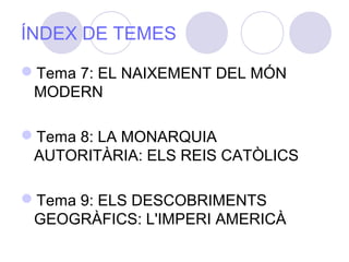 ÍNDEX DE TEMES
Tema 7: EL NAIXEMENT DEL MÓN
MODERN
Tema 8: LA MONARQUIA
AUTORITÀRIA: ELS REIS CATÒLICS
Tema 9: ELS DESCOBRIMENTS
GEOGRÀFICS: L'IMPERI AMERICÀ
 