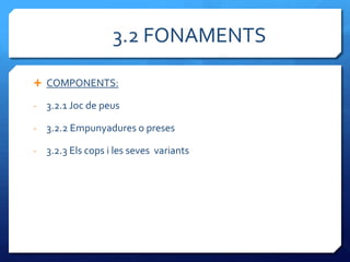 3.2 FONAMENTS

 COMPONENTS:

-   3.2.1 Joc de peus

-   3.2.2 Empunyadures o preses

-   3.2.3 Els cops i les seves variants
 