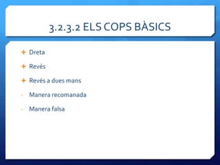 3.2.3.2 ELS COPS BÀSICS

 Dreta

 Revés

 Revés a dues mans

-   Manera recomanada

-   Manera falsa
 
