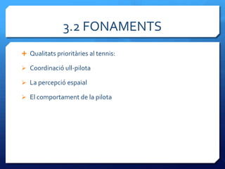 3.2 FONAMENTS
 Qualitats prioritàries al tennis:

 Coordinació ull-pilota

 La percepció espaial

 El comportament de la pilota
 
