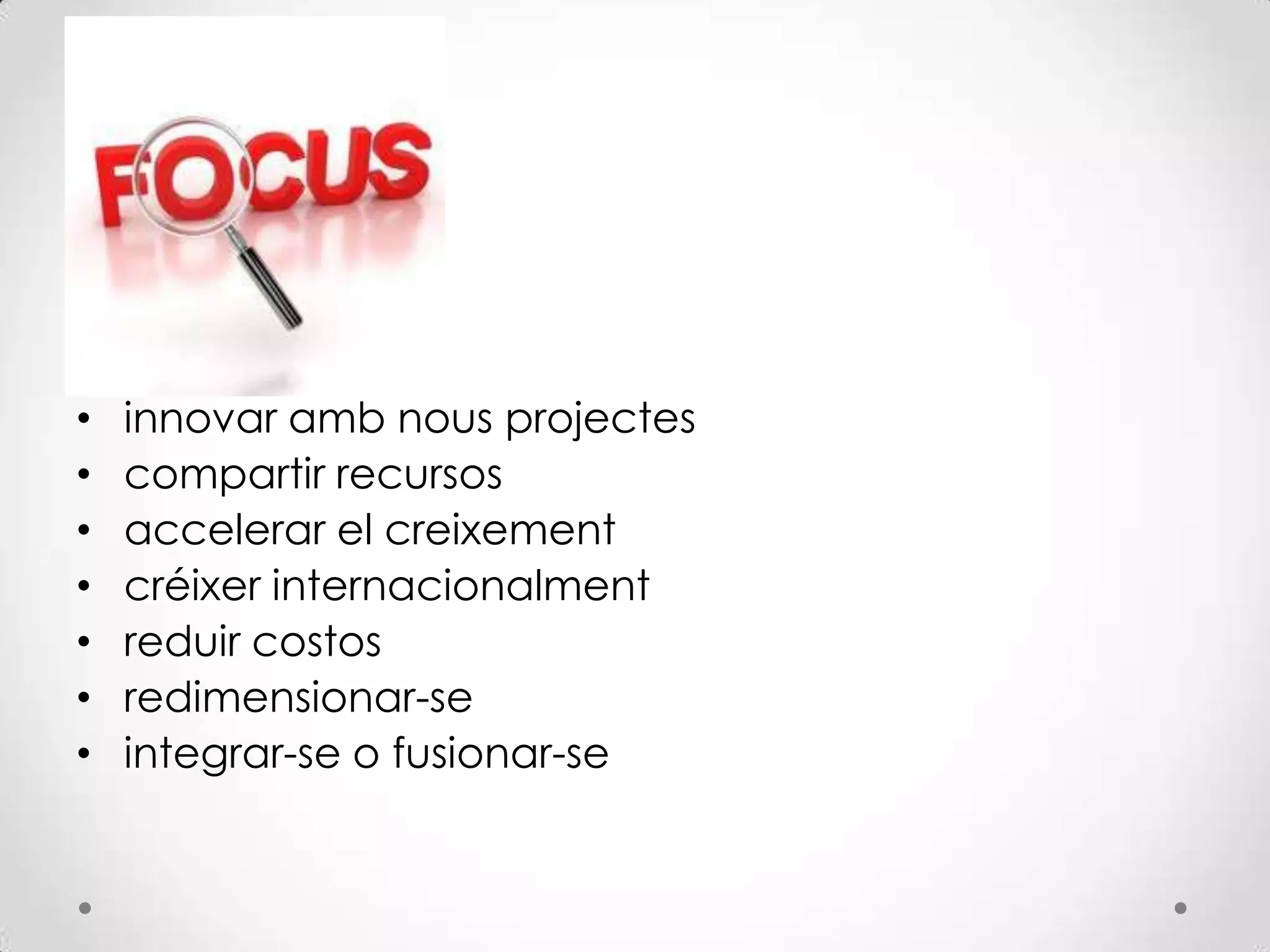 • innovar amb nous projectes
• compartir recursos
• accelerar el creixement
• créixer internacionalment
• reduir costos
• redimensionar-se
• integrar-se o fusionar-se
 