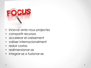 • innovar amb nous projectes
• compartir recursos
• accelerar el creixement
• créixer internacionalment
• reduir costos
• redimensionar-se
• integrar-se o fusionar-se
 