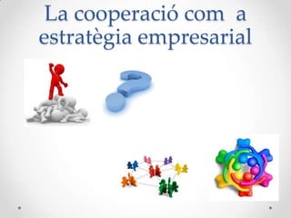 La cooperació com a
estratègia empresarial
 