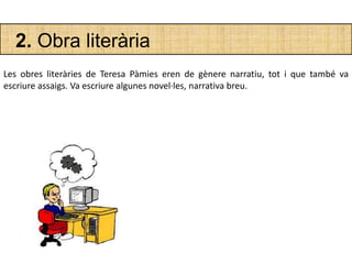 2. Obra literària
Les obres literàries de Teresa Pàmies eren de gènere narratiu, tot i que també va
escriure assaigs. Va escriure algunes novel·les, narrativa breu.
 