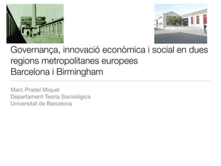 Governança, innovació econòmica i social en dues
regions metropolitanes europees
Barcelona i Birmingham
Marc Pradel Miquel
Departament Teoria Sociològica
Universitat de Barcelona
 