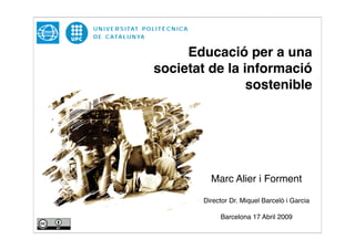 Educació per a una
societat de la informació
                sostenible




          Marc Alier i Forment

        Director Dr. Miquel Barceló i Garcia

             Barcelona 17 Abril 2009
 