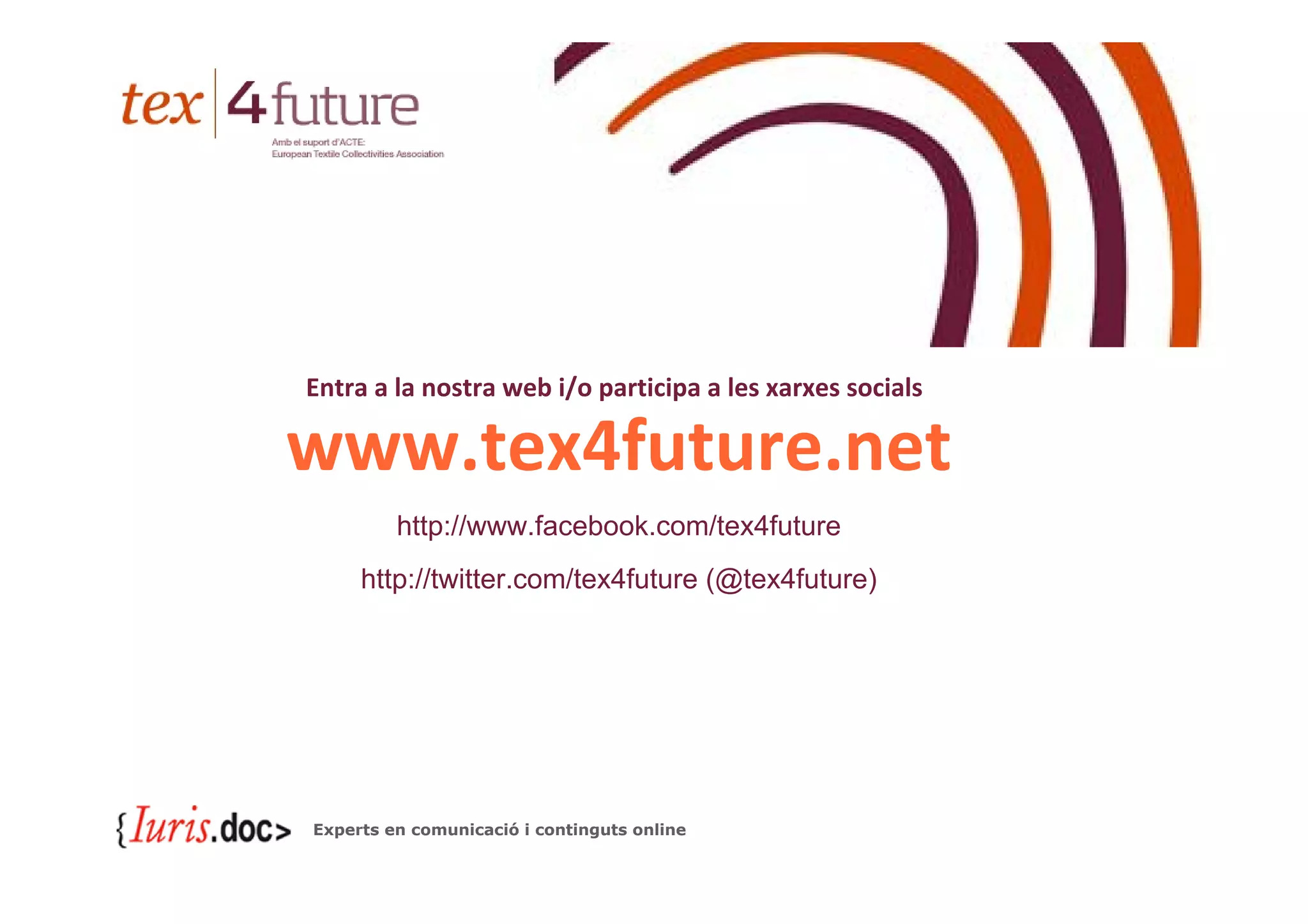 Entra a la nostra web i/o participa a les xarxes socials

www.tex4future.net
         http://www.facebook.com/tex4future
     http://twitter.com/tex4future (@tex4future)




Experts en comunicació i continguts online
 