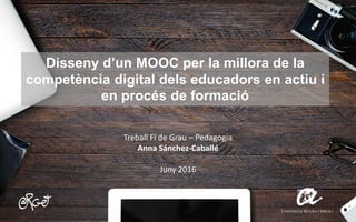 Disseny d’un MOOC per la millora de la
competència digital dels educadors en actiu i
en procés de formació
Treball Fi de Grau – Pedagogia
Anna Sánchez-Caballé
Juny 2016
 