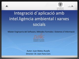 Integraciód´aplicacióambintel.ligència ambiental i xarxessocials MàsterEnginyeriadel Software, Mètodes Formales i Sistemesd´Informació Autor: Juan Mateu Ruzafa Director: Dr. Joan FonsCors 