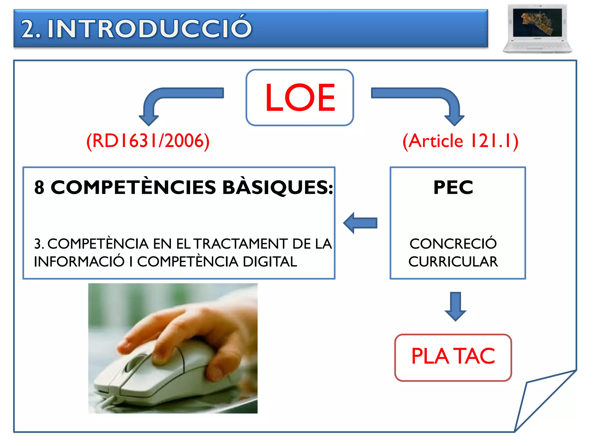 LOE
      (RD1631/2006)                     (Article 121.1)

8 COMPETÈNCIES BÀSIQUES:                   PEC

3. COMPETÈNCIA EN EL TRACTAMENT DE LA   CONCRECIÓ
INFORMACIÓ I COMPETÈNCIA DIGITAL        CURRICULAR




                                         PLA TAC
 