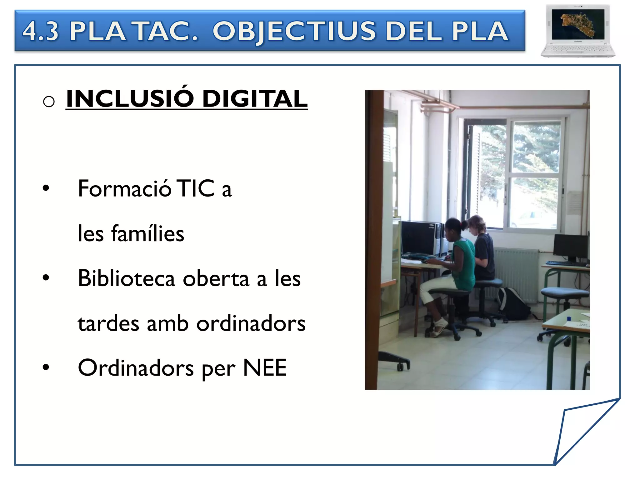 o INCLUSIÓ DIGITAL


•   Formació TIC a
    les famílies
•   Biblioteca oberta a les
    tardes amb ordinadors
•   Ordinadors per NEE
 