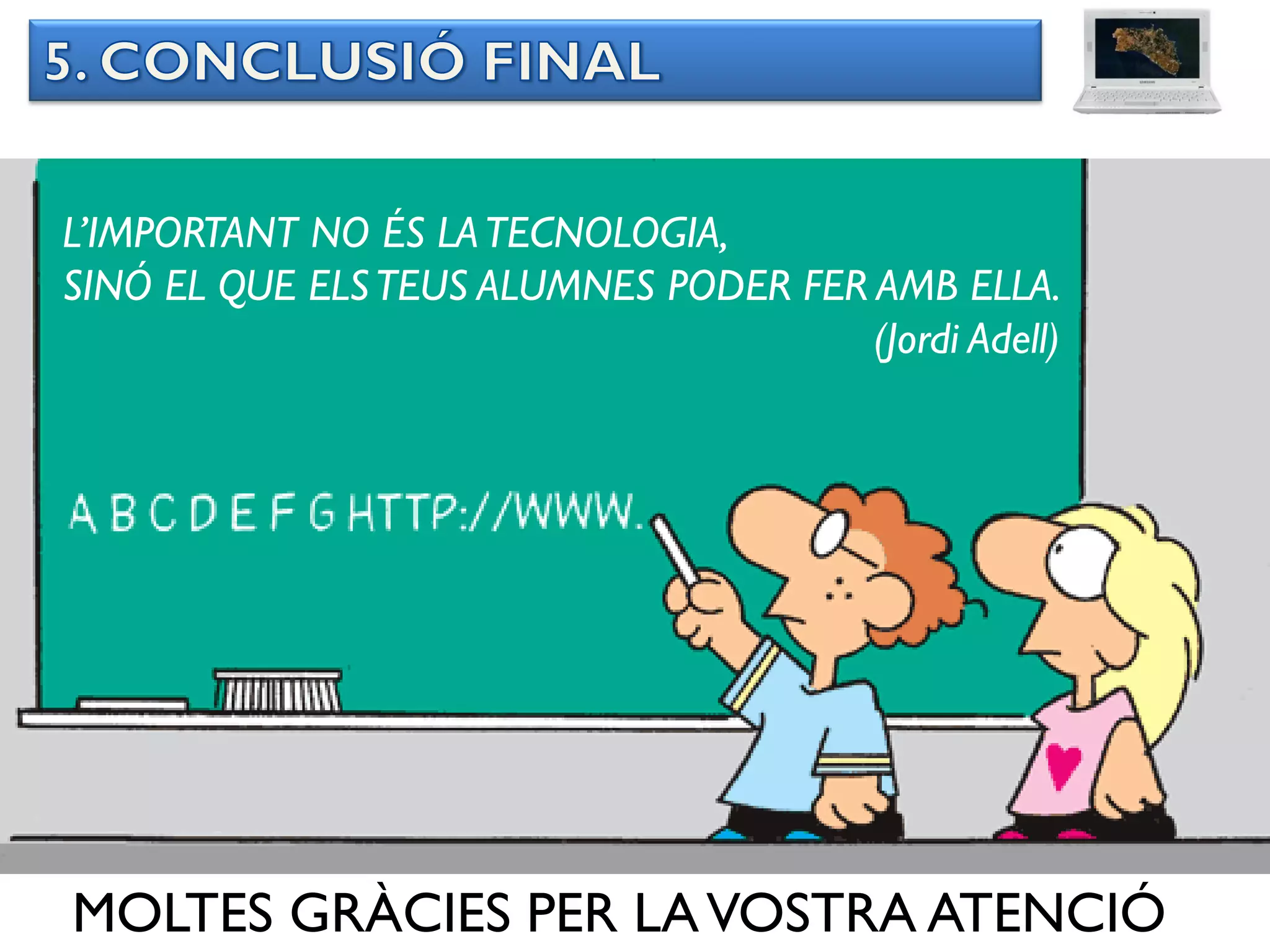 L’IMPORTANT NO ÉS LA TECNOLOGIA,
SINÓ EL QUE ELS TEUS ALUMNES PODER FER AMB ELLA.
                                       (Jordi Adell)




MOLTES GRÀCIES PER LA VOSTRA ATENCIÓ
 