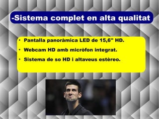 -Sistema complet en alta qualitat

 ●
     Pantalla panoràmica LED de 15,6'' HD.
 ●
     Webcam HD amb micròfon integrat.
 ●
     Sistema de so HD i altaveus estèreo.
 