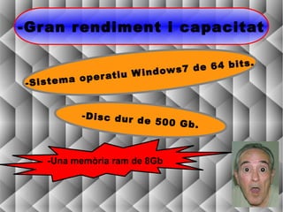 -Gr an rendiment i capacitat

                                           s.
                                 de 64 bit
                    u W indows 7
-Sistem a op er ati


           -Disc dur d
                       e 500 Gb.



    -Una memòria ram de 8Gb
 