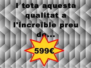 I tota aquesta
    qualitat a
l'incr eïble preu
       de...

     599€
 
