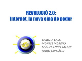 REVOLUCIÓ 2.0:
Internet, la nova eina de poder



               CARLOTA CASSI
               MONTSE MORENO
               MIGUEL ANGEL MARFIL
               PABLO GONZÁLEZ
 
