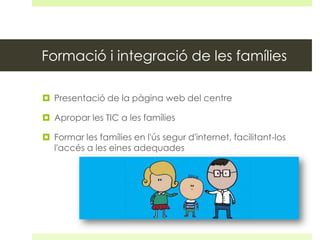 Formació i integració de les famílies
 Presentació de la pàgina web del centre
 Apropar les TIC a les famílies
 Formar les famílies en l'ús segur d'internet, facilitant-los
l'accés a les eines adequades

 