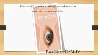 Placer sexual en mirar a otras personas desnudas o
teniendo relaciones sexuales
Parafilias - DSM-IV
 