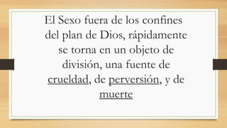 El Sexo fuera de los confines
del plan de Dios, rápidamente
se torna en un objeto de
división, una fuente de
crueldad, de perversión, y de
muerte
 