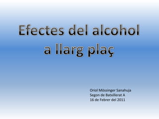 Efectes del alcohol a llargplaç Oriol MössingerSanahuja Segon de Batxillerat A 16 de Febrer del 2011 
