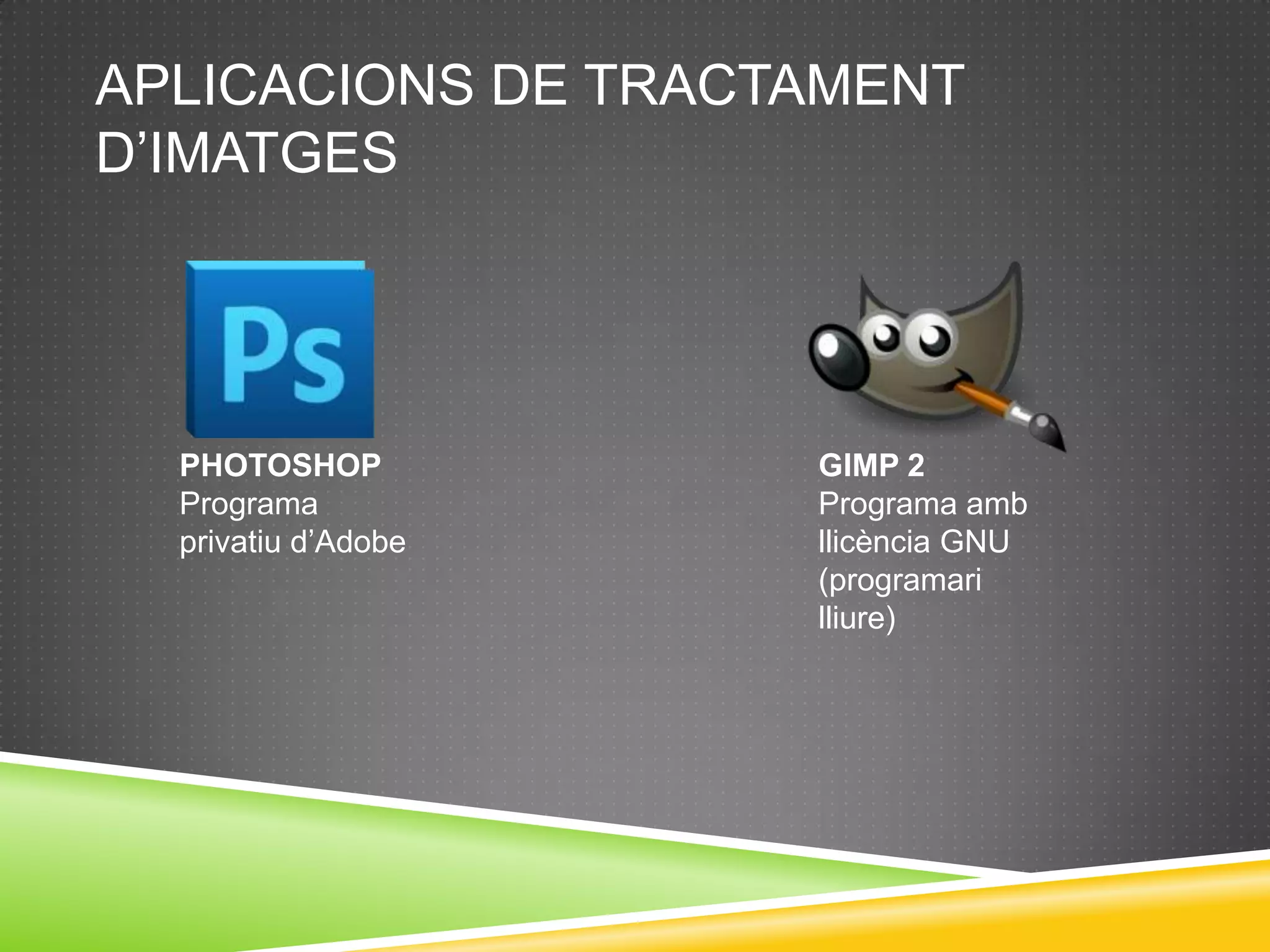 APLICACIONS DE TRACTAMENT
D’IMATGES




  PHOTOSHOP          GIMP 2
  Programa           Programa amb
  privatiu d’Adobe   llicència GNU
                     (programari
                     lliure)
 