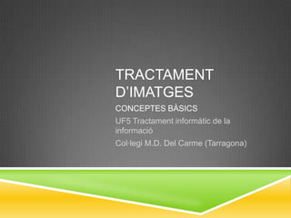 TRACTAMENT
D’IMATGES
CONCEPTES BÀSICS
UF5 Tractament informàtic de la
informació
Col·legi M.D. Del Carme (Tarragona)
 