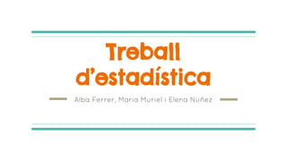 Treball
d’estadística
Alba Ferrer, Maria Muriel i Elena Nuñez
 