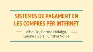 SISTEMES DE PAGAMENT EN
LES COMPRES PER INTERNET
Alba Flo, Carme Hidalgo,
Ginevra Solà i Cinthia Volpe
 