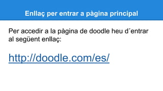 Enllaç per entrar a pàgina principal
Per accedir a la pàgina de doodle heu d´entrar
al següent enllaç:
http://doodle.com/es/
 