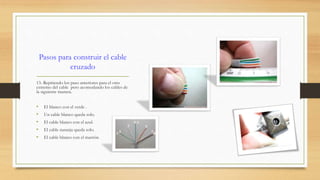 Pasos para construir el cable 
cruzado 
13.-Repitiendo los paso anteriores para el otro 
extremo del cable pero acomodando los cables de 
la siguiente manera. 
• El blanco con el verde . 
• Un cable blanco queda solo. 
• El cable blanco con el azul. 
• El cable naranja queda solo. 
• El cable blanco con el marrón. 
 