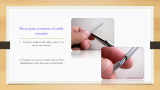 Pasos para construir el cable 
cruzado 
1.- Cortar la cubierta del cable a unos 5 o 6 
cm de un extremo 
2.-Cuando este ya este cortado dar un tirón 
rápidamente como para que se desprenda 
 