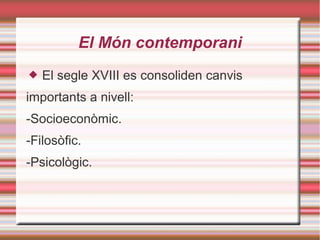 El Món contemporani
 El segle XVIII es consoliden canvis
importants a nivell:
-Socioeconòmic.
-Filosòfic.
-Psicològic.
 