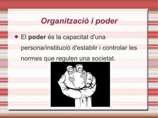 Organització i poder
 El poder és la capacitat d'una
persona/institució d'establir i controlar les
normes que regulen una societat.
 