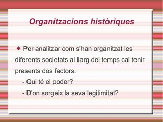 Organitzacions històriques
 Per analitzar com s'han organitzat les
diferents societats al llarg del temps cal tenir
presents dos factors:
- Qui té el poder?
- D'on sorgeix la seva legitimitat?
 