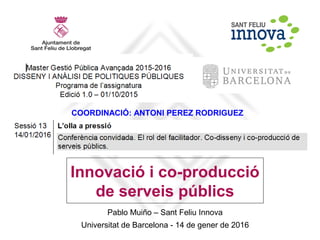 Universitat de Barcelona - 14 de gener de 2016
Pablo Muiño – Sant Feliu Innova
Innovació i co-producció
de serveis públics
COORDINACIÓ: ANTONI PEREZ RODRIGUEZ
 