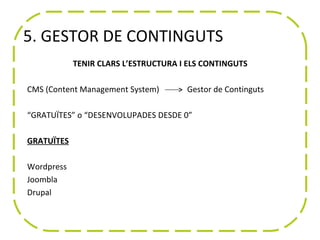 5. GESTOR DE CONTINGUTS
            TENIR CLARS L’ESTRUCTURA I ELS CONTINGUTS

CMS (Content Management System)       Gestor de Continguts

“GRATUÏTES” o “DESENVOLUPADES DESDE 0”

GRATUÏTES

Wordpress
Joomla
Drupal
 