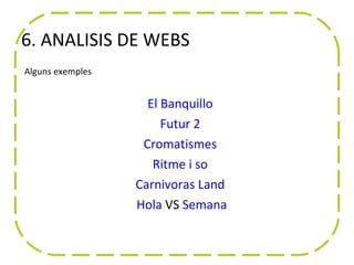 6. ANÀLISIS DE WEBS
Alguns exemples


                    El Banquillo
                       Futur 2
                   Cromatismes
                     Ritme i so
                  Carnivoras Land
                  Hola VS Semana
 