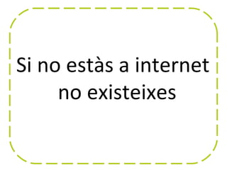 Si no estàs a internet
     no existeixes
 
