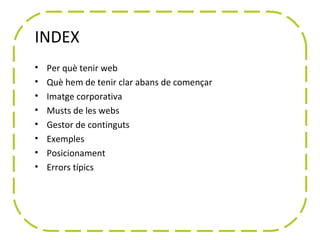 INDEX
•   Per què tenir web
•   Què hem de tenir clar abans de començar
•   Imatge corporativa
•   Musts de les webs
•   Gestor de continguts
•   Exemples
•   Posicionament
•   Errors típics
 
