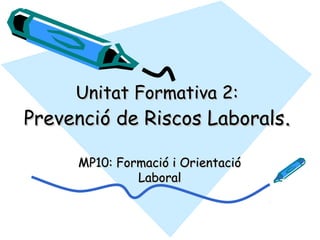 Unitat Formativa 2:Unitat Formativa 2:
Prevenció de Riscos LaboralsPrevenció de Riscos Laborals..
MP10: Formació i OrientacióMP10: Formació i Orientació
LaboralLaboral
 