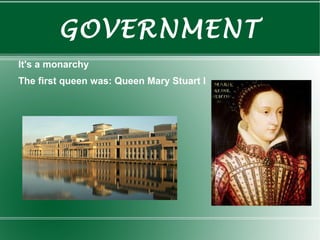 GOVERNMENT
It's a monarchy
The first queen was: Queen Mary Stuart I
 