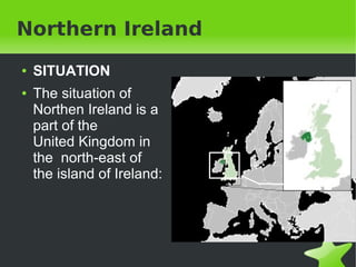 Northern Ireland
    ●   SITUATION
    ●   The situation of
        Northen Ireland is a
        part of the
        United Kingdom in
        the north-east of
        the island of Ireland:




                                  
 