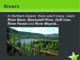 Rivers
    ●   In Northern Ireland there aren't many rivers
        River Bann, Blackstaff River, Duff river,
        River Farset and River Moyola...




                              
 