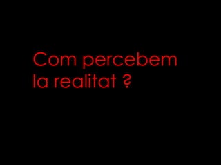 Com percebem la realitat ? 