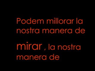 Podem millorar la nostra manera de mirar   , la nostra manera de  pensar ... 