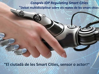 “El ciutadà de les Smart Cities, sensor o actor?”
Congrés IDP Regulating Smart Cities
"Debat multidisciplinar sobre els reptes de les smart cities"
 
